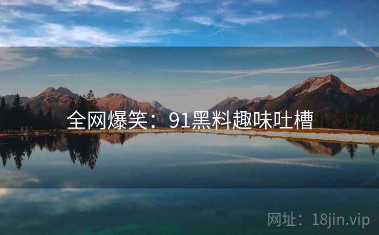 全网爆笑：91黑料趣味吐槽