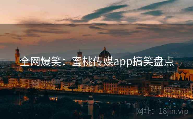 全网爆笑：蜜桃传媒app搞笑盘点