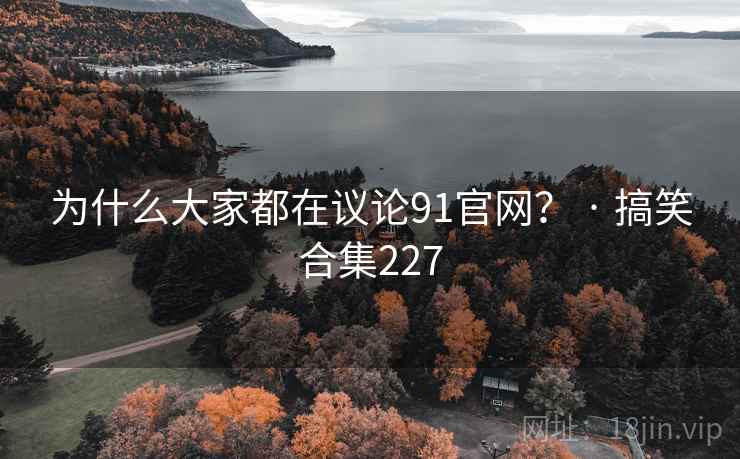 为什么大家都在议论91官网？ · 搞笑合集227