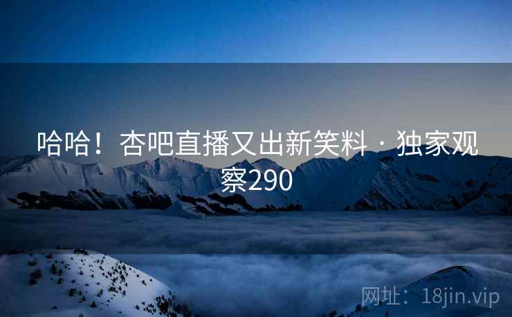 哈哈！杏吧直播又出新笑料 · 独家观察290