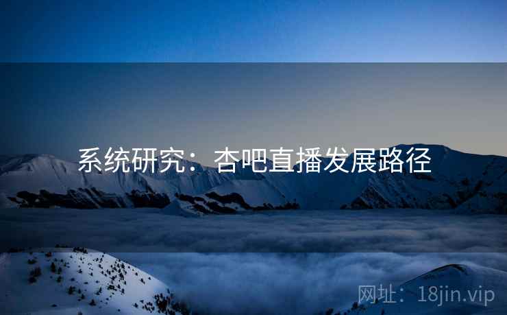 系统研究：杏吧直播发展路径